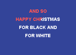 AND SO
HAPPY CHRISTMAS
FOR BLACK AND

FOR WHITE