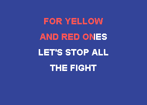 FOR YELLOW
AND RED ONES
LET'S STOP ALL

THE FIGHT