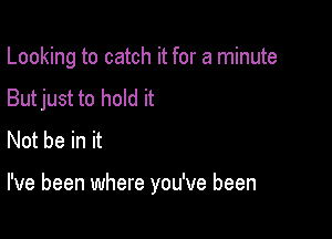 Looking to catch it for a minute
Butjust to hold it
Not be in it

I've been where you've been