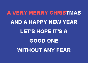 A VERY MERRY CHRISTMAS
AND A HAPPY NEW YEAR
LET'S HOPE IT'S A
GOOD ONE
WITHOUT ANY FEAR