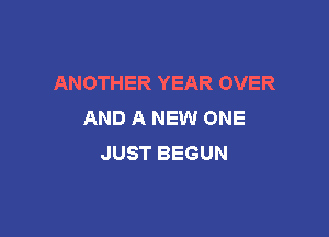 ANOTHER YEAR OVER
AND A NEW ONE

JUST BEGUN