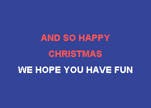 AND SO HAPPY
CHRISTMAS

WE HOPE YOU HAVE FUN