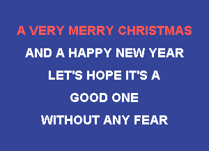 A VERY MERRY CHRISTMAS
AND A HAPPY NEW YEAR
LET'S HOPE IT'S A
GOOD ONE
WITHOUT ANY FEAR