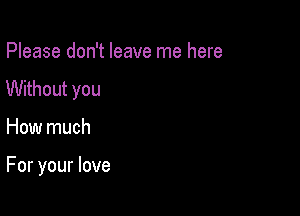 Please don't leave me here
Without you

How much

For your love