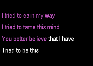 I tried to earn my way

I tried to tame this mind
You better believe that l have
Tried to be this