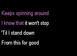 Keeps spinning around

I know that it won't stop

'Til I stand down

From this for good