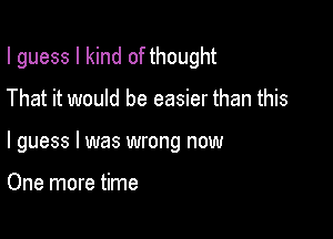 I guess I kind of thought

That it would be easier than this

I guess I was wrong now

One more time