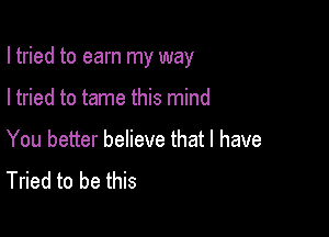 I tried to earn my way

I tried to tame this mind
You better believe that l have
Tried to be this