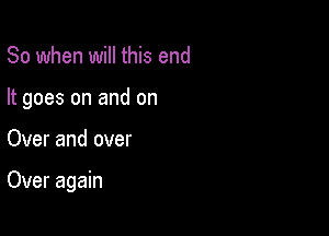 So when will this end
It goes on and on

Over and over

Over again