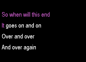 So when will this end
It goes on and on

Over and over

And over again