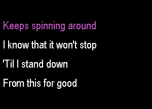 Keeps spinning around

I know that it won't stop

'Til I stand down

From this for good