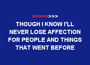 THOUGH I KNOW I'LL
NEVER LOSE AFFECTION
FOR PEOPLE AND THINGS

THAT WENT BEFORE