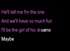 He'll tell me I'm the one

And we'll have so much fun

I'll be the girl of his dreams
Maybe