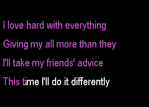 I love hard with everything

Giving my all more than they

I'll take my friends' advice
This time I'll do it differently
