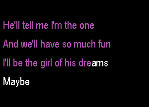 He'll tell me I'm the one

And we'll have so much fun

I'll be the girl of his dreams
Maybe