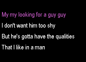My my looking for a guy guy

I don't want him too shy
But he's gotta have the qualities

That I like in a man