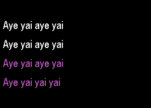 Aye yai aye yai
Aye yai aye yai
Aye yai aye yai

Aye yai yai yai