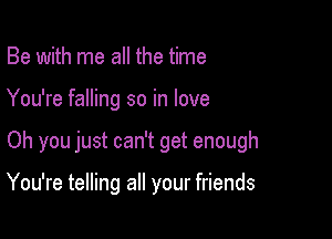 Be with me all the time

You're falling so in love

Oh you just can't get enough

You're telling all your friends