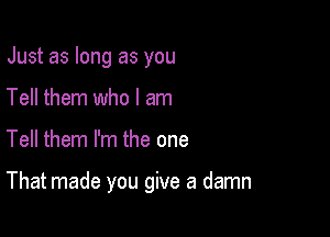 Just as long as you
Tell them who I am

Tell them I'm the one

That made you give a damn