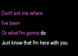 Don't ask me where

I've been

Or what I'm gonna do

Just know that I'm here with you