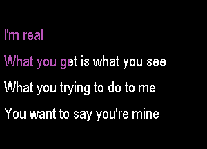 I'm real

What you get is what you see

What you trying to do to me

You want to say you're mine