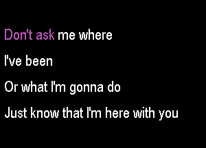 Don't ask me where

I've been

Or what I'm gonna do

Just know that I'm here with you