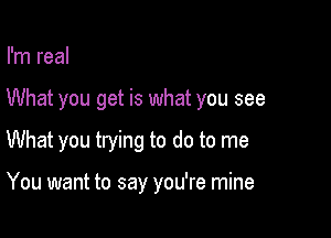 I'm real

What you get is what you see

What you trying to do to me

You want to say you're mine