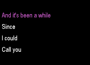 And it's been a while

Since

I could

Call you