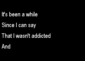 Ifs been a while

Since I can say

That I wasn't addicted
And