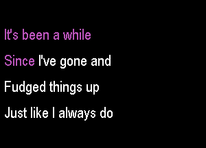 Ifs been a while

Since I've gone and

Fudged things up

Just like I always do