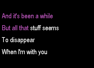 And it's been a while
But all that stuff seems

To disappear

When I'm with you