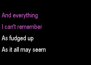 And everything

I can't remember
As fudged up

As it all may seem