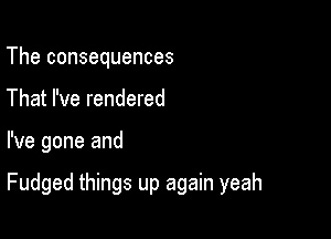 The consequences
That I've rendered

I've gone and

Fudged things up again yeah