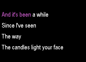 And it's been a while
Since I've seen

The way

The candles light your face