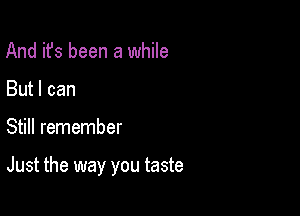 And it's been a while
But I can

Still remember

Just the way you taste