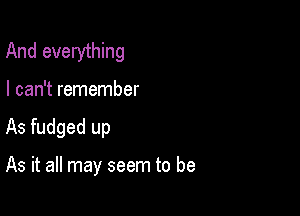 And everything

I can't remember
As fudged up

As it all may seem to be