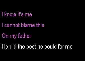 I know ifs me

I cannot blame this

On my father
He did the best he could for me