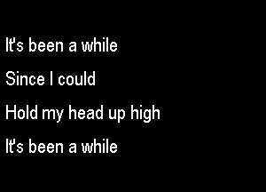 Ifs been a while

Since I could

Hold my head up high

It's been a while