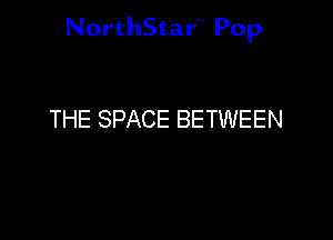 NorthStar'v Pop

THE SPACE BETWEEN