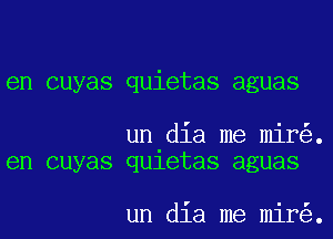 en cuyas quietas aguas

un dia me mir .
en cuyas qu1etas aguas

un dia me mir .