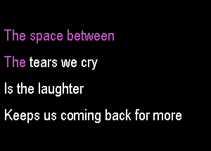 The space between
The tears we cry

Is the laughter

Keeps us coming back for more