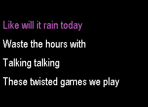 Like will it rain today
Waste the hours with

Talking talking

These twisted games we play