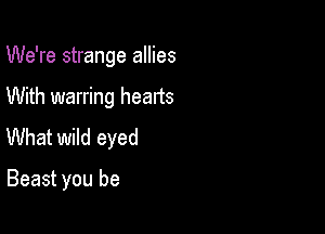 We're strange allies
With warring hearts
What wild eyed

Beast you be