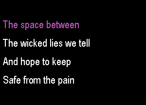 The space between

The wicked lies we tell

And hope to keep

Safe from the pain