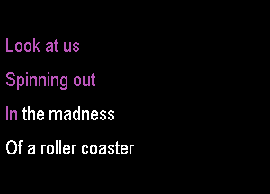 Look at us

Spinning out

In the madness

Of a roller coaster