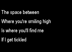 The space between

Where you're smiling high

ls where you'll find me
lfl get tickled
