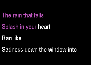 The rain that falls

Splash in your heart

Ran like

Sadness down the window into