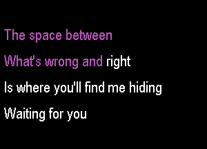 The space between
Whafs wrong and right

Is where you'll find me hiding

Waiting for you