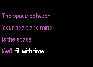 The space between

Your heart and mine

Is the space
We'll full with time