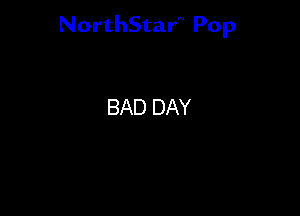NorthStar'V Pop

BAD DAY